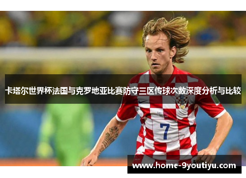 卡塔尔世界杯法国与克罗地亚比赛防守三区传球次数深度分析与比较