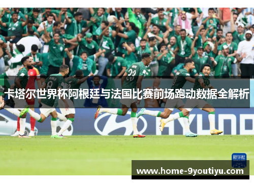 卡塔尔世界杯阿根廷与法国比赛前场跑动数据全解析