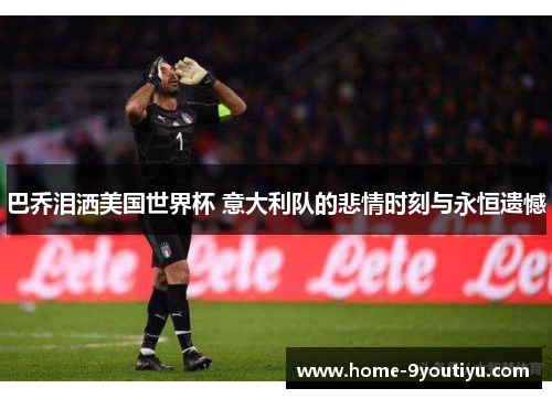 巴乔泪洒美国世界杯 意大利队的悲情时刻与永恒遗憾