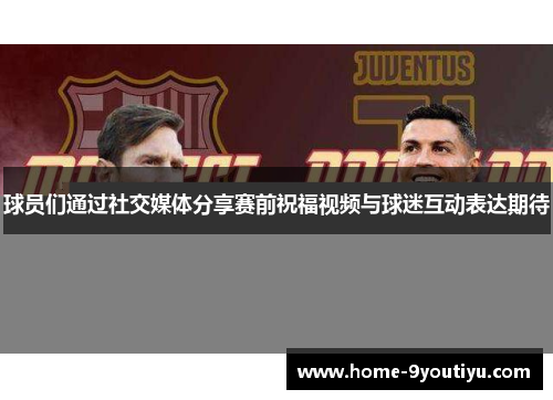 球员们通过社交媒体分享赛前祝福视频与球迷互动表达期待