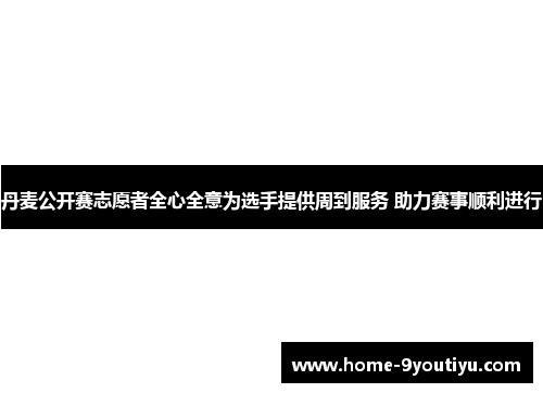 丹麦公开赛志愿者全心全意为选手提供周到服务 助力赛事顺利进行