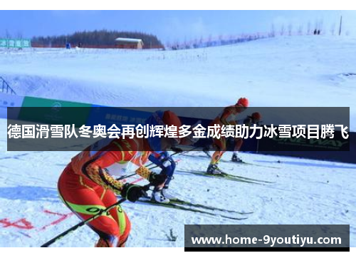 德国滑雪队冬奥会再创辉煌多金成绩助力冰雪项目腾飞