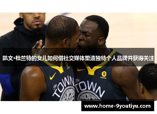 凯文·杜兰特的女儿如何借社交媒体塑造独特个人品牌并获得关注