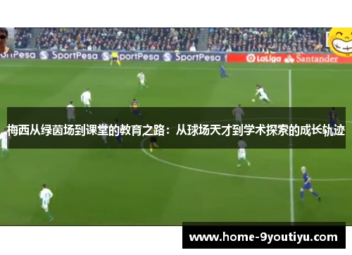 梅西从绿茵场到课堂的教育之路：从球场天才到学术探索的成长轨迹