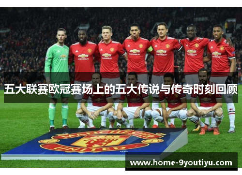 五大联赛欧冠赛场上的五大传说与传奇时刻回顾