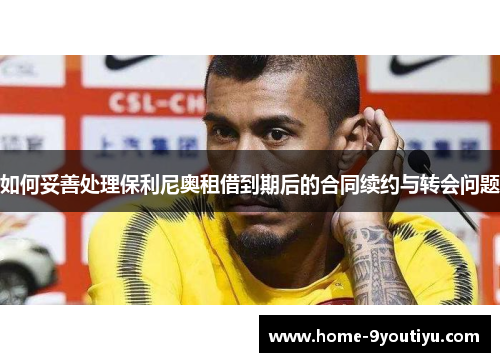 如何妥善处理保利尼奥租借到期后的合同续约与转会问题
