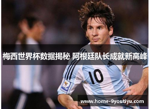 梅西世界杯数据揭秘 阿根廷队长成就新高峰