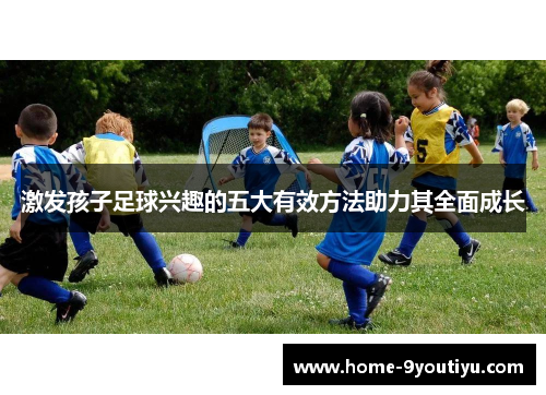 激发孩子足球兴趣的五大有效方法助力其全面成长