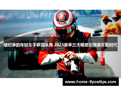 破纪录的年轻车手崭露头角 2025赛季三大明星引领赛车新时代