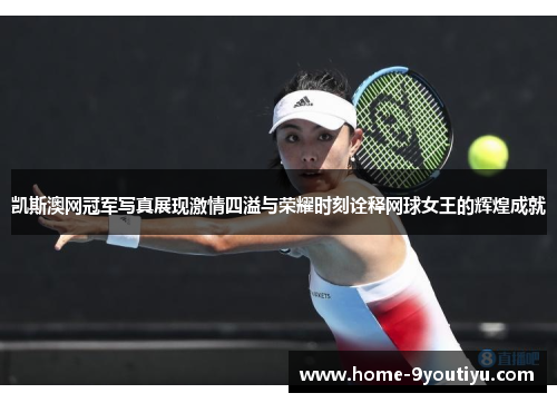 凯斯澳网冠军写真展现激情四溢与荣耀时刻诠释网球女王的辉煌成就