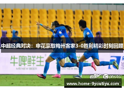 中超经典对决：申花豪取梅州客家3-0胜利精彩时刻回顾