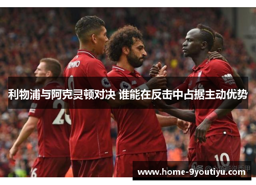 利物浦与阿克灵顿对决 谁能在反击中占据主动优势