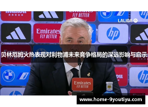 贝林厄姆火热表现对利物浦未来竞争格局的深远影响与启示