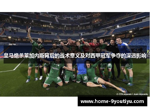 皇马绝杀莱加内斯背后的战术意义及对西甲冠军争夺的深远影响