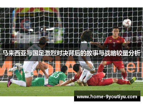 马来西亚与国足激烈对决背后的故事与战略较量分析