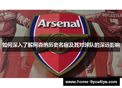 如何深入了解阿森纳历史名宿及其对球队的深远影响