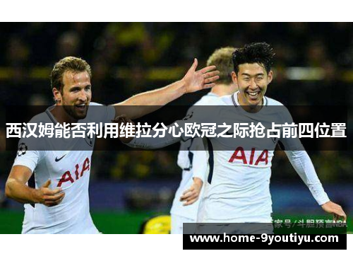 西汉姆能否利用维拉分心欧冠之际抢占前四位置